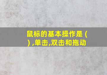 鼠标的基本操作是 () ,单击,双击和拖动